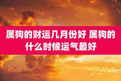 属狗的财运几月份好 属狗的什么时候运气最好