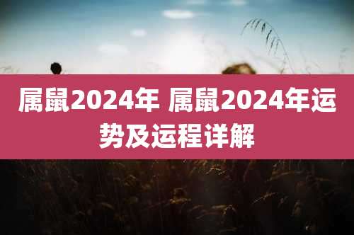 属鼠2024年 属鼠2024年运势及运程详解