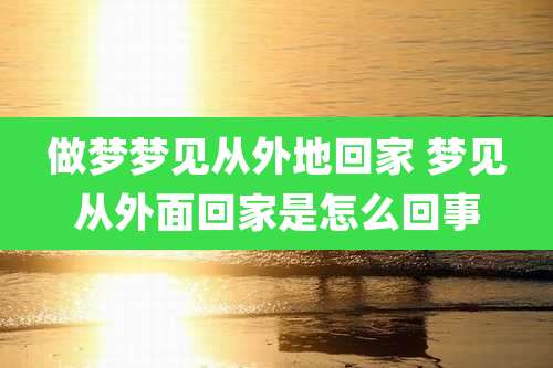 做梦梦见从外地回家 梦见从外面回家是怎么回事