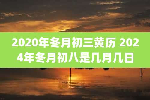 2020年冬月初三黄历 2024年冬月初八是几月几日