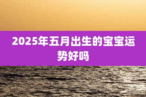 2025年五月出生的宝宝运势好吗