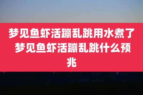 梦见鱼虾活蹦乱跳用水煮了 梦见鱼虾活蹦乱跳什么预兆