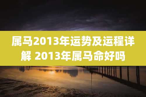 属马2013年运势及运程详解 2013年属马命好吗