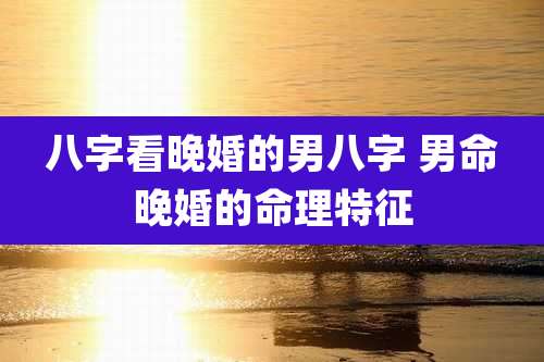 八字看晚婚的男八字 男命晚婚的命理特征