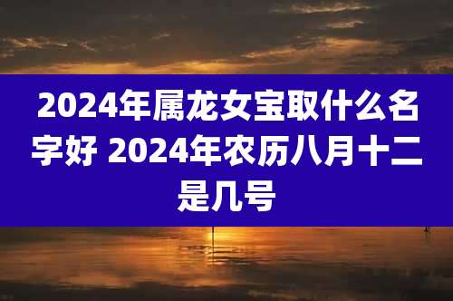 2024年属龙女宝取什么名字好 2024年农历八月十二是几号