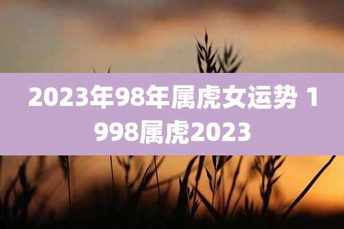 2023年98年属虎女运势 1998属虎2023