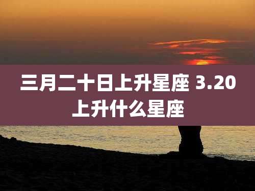 三月二十日上升星座 3.20上升什么星座