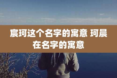 宸珂这个名字的寓意 珂晨在名字的寓意