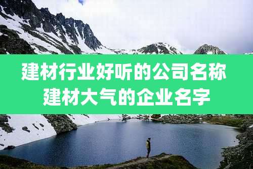 建材行业好听的公司名称 建材大气的企业名字