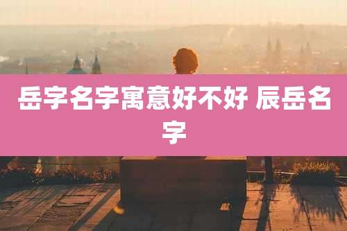 岳字名字寓意好不好 辰岳名字