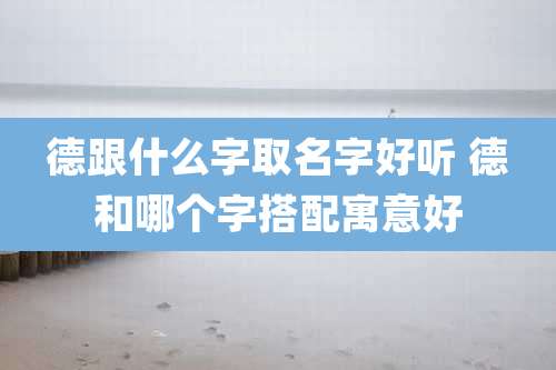 德跟什么字取名字好听 德和哪个字搭配寓意好