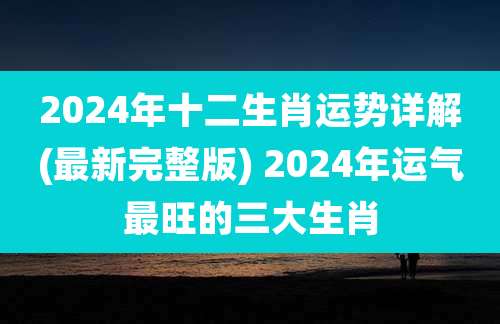 2024年十二生肖运势详解(最新完整版) 2024年运气最旺的三大生肖