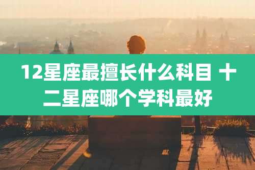 12星座最擅长什么科目 十二星座哪个学科最好