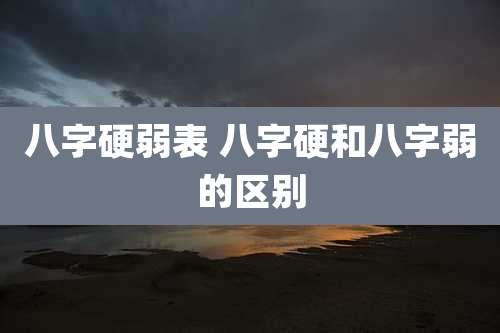 八字硬弱表 八字硬和八字弱的区别