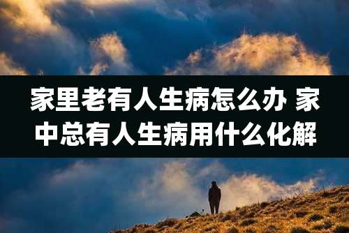家里老有人生病怎么办 家中总有人生病用什么化解