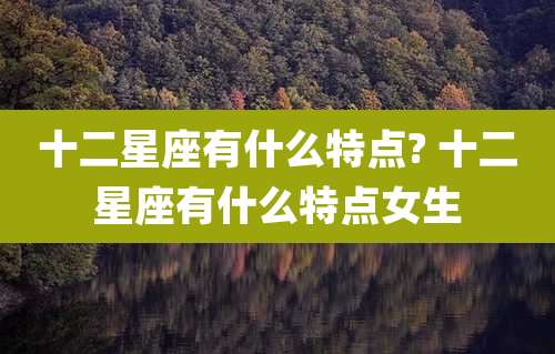 十二星座有什么特点? 十二星座有什么特点女生
