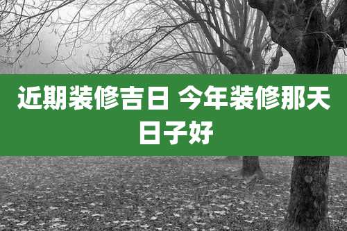 近期装修吉日 今年装修那天日子好