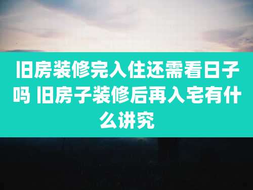 旧房装修完入住还需看日子吗 旧房子装修后再入宅有什么讲究