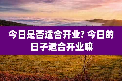 今日是否适合开业? 今日的日子适合开业嘛