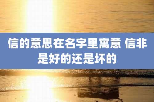 信的意思在名字里寓意 信非是好的还是坏的
