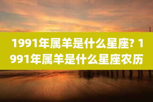 1991年属羊是什么星座? 1991年属羊是什么星座农历