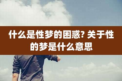 什么是性梦的困惑? 关于性的梦是什么意思