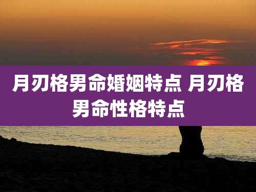 月刃格男命婚姻特点 月刃格男命性格特点