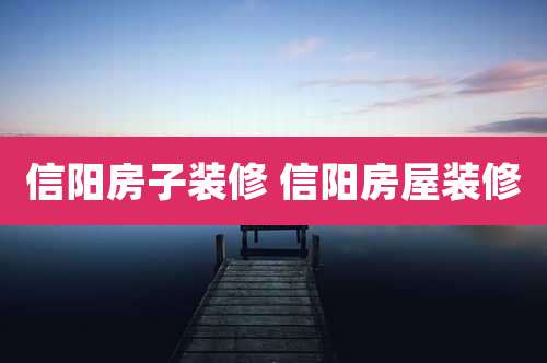 信阳房子装修 信阳房屋装修