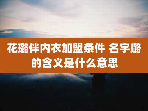 花璐伴内衣加盟条件 名字璐的含义是什么意思