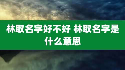 林取名字好不好 林取名字是什么意思