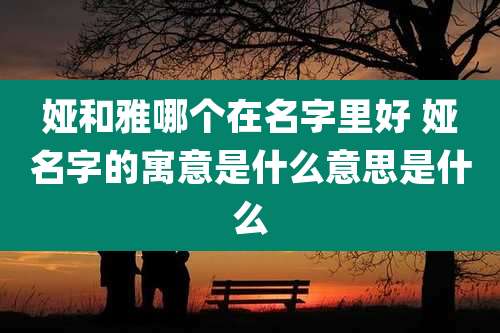 娅和雅哪个在名字里好 娅名字的寓意是什么意思是什么