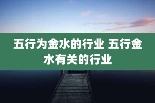 五行为金水的行业 五行金水有关的行业