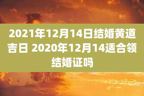 2021年12月14日结婚黄道吉日 2020年12月14适合领结婚证吗