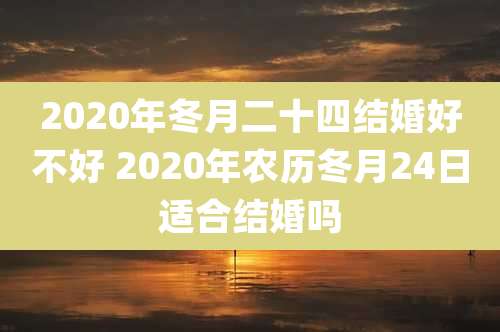 2020年冬月二十四结婚好不好 2020年农历冬月24日适合结婚吗