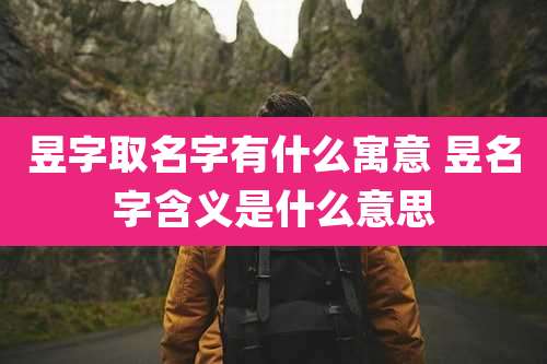 昱字取名字有什么寓意 昱名字含义是什么意思