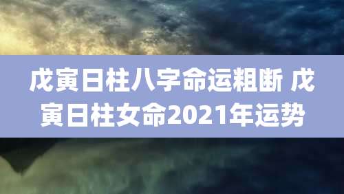 戊寅日柱八字命运粗断 戊寅日柱女命2021年运势
