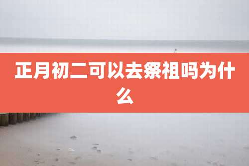 正月初二可以去祭祖吗为什么