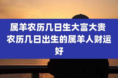 属羊农历几日生大富大贵 农历几日出生的属羊人财运好
