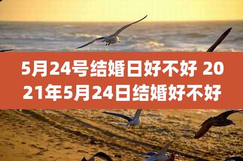 5月24号结婚日好不好 2021年5月24日结婚好不好