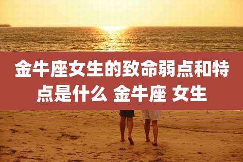 金牛座女生的致命弱点和特点是什么 金牛座 女生