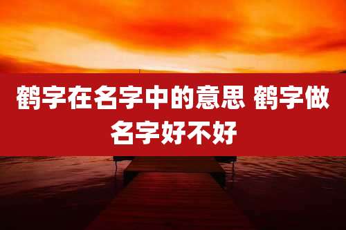 鹤字在名字中的意思 鹤字做名字好不好