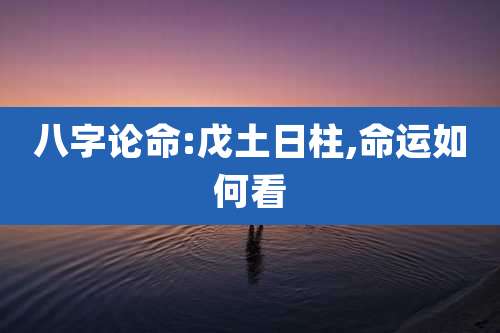 八字论命:戊土日柱,命运如何看