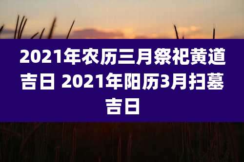 2021年农历三月祭祀黄道吉日 2021年阳历3月扫墓吉日