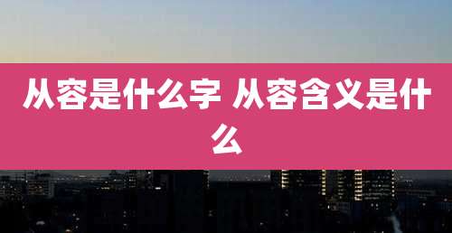 从容是什么字 从容含义是什么