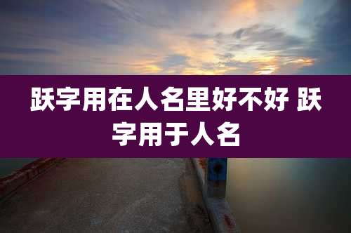 跃字用在人名里好不好 跃字用于人名