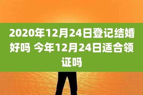 2020年12月24日登记结婚好吗 今年12月24日适合领证吗