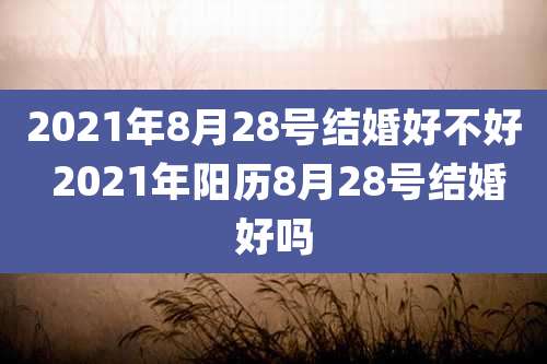 2021年8月28号结婚好不好 2021年阳历8月28号结婚好吗