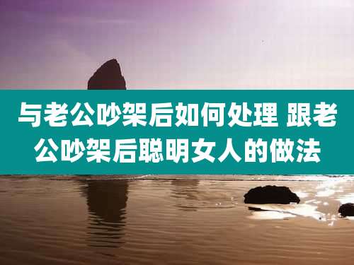 与老公吵架后如何处理 跟老公吵架后聪明女人的做法