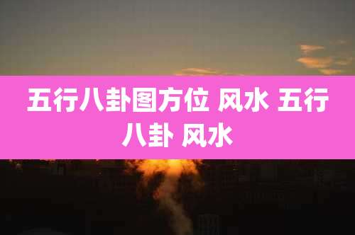 五行八卦图方位 风水 五行八卦 风水