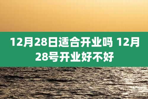 12月28日适合开业吗 12月28号开业好不好